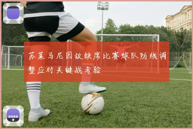 苏莱马尼因故缺席比赛球队防线调整应对关键战考验