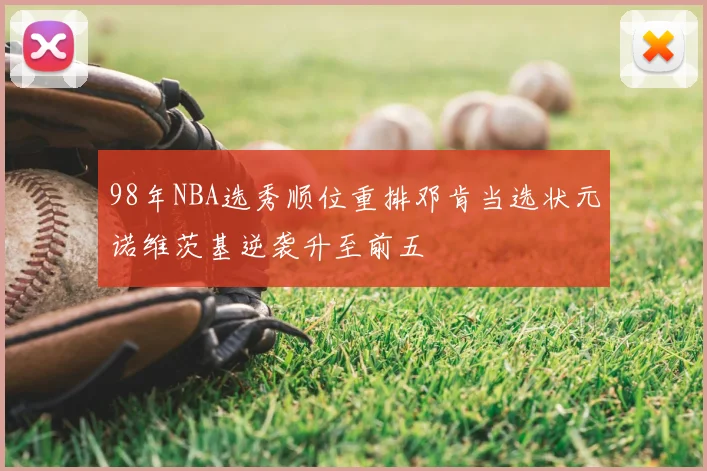 98年NBA选秀顺位重排邓肯当选状元诺维茨基逆袭升至前五