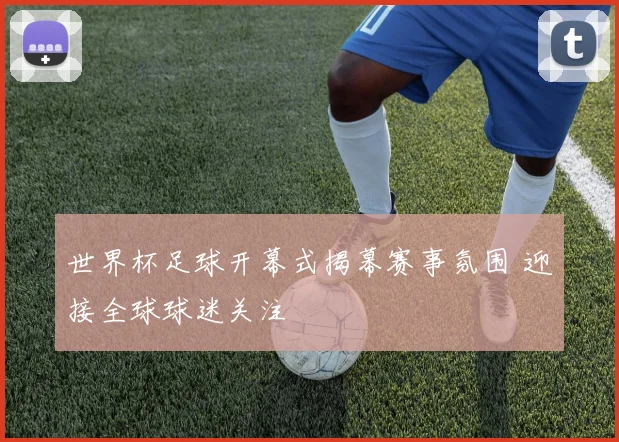 世界杯足球开幕式揭幕赛事氛围 迎接全球球迷关注