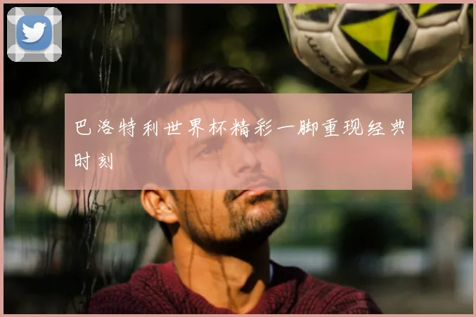 巴洛特利世界杯精彩一脚重现经典时刻
