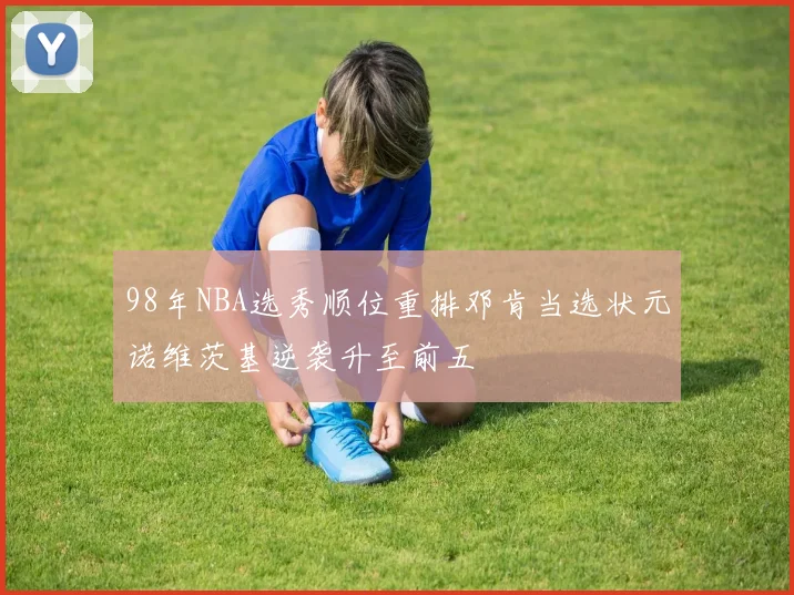 98年NBA选秀顺位重排邓肯当选状元诺维茨基逆袭升至前五