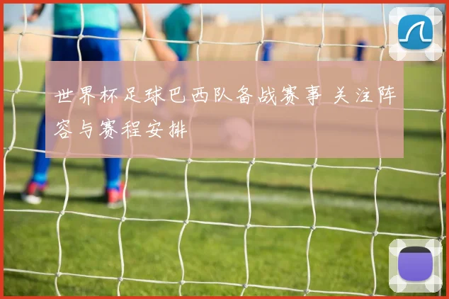 世界杯足球巴西队备战赛事 关注阵容与赛程安排