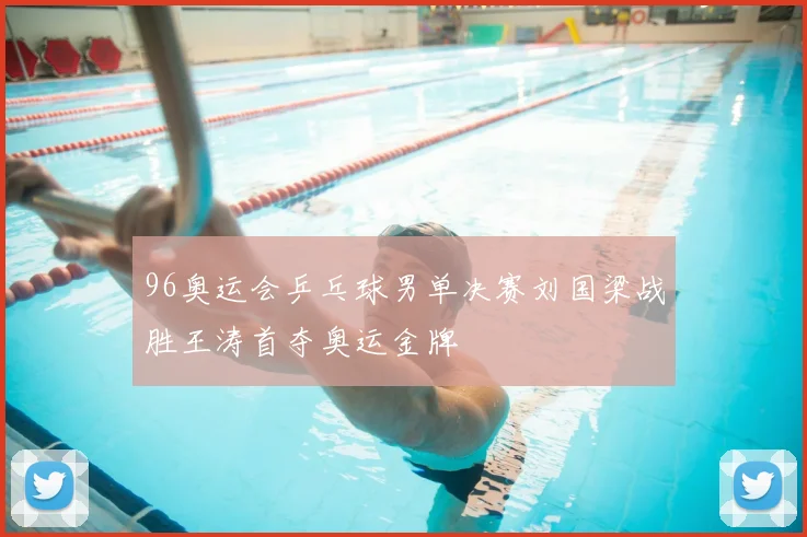 96奥运会乒乓球男单决赛刘国梁战胜王涛首夺奥运金牌