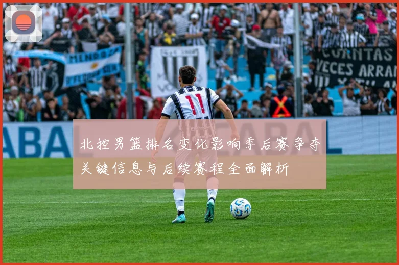 北控男篮排名变化影响季后赛争夺关键信息与后续赛程全面解析