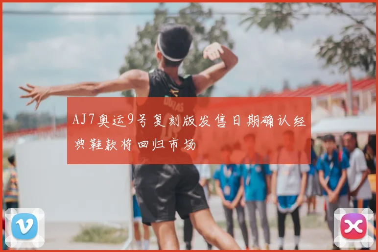AJ7奥运9号复刻版发售日期确认经典鞋款将回归市场