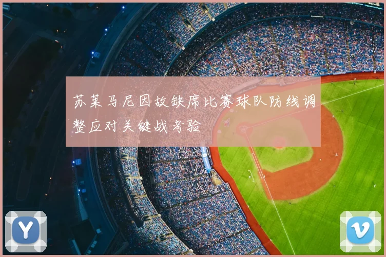 苏莱马尼因故缺席比赛球队防线调整应对关键战考验