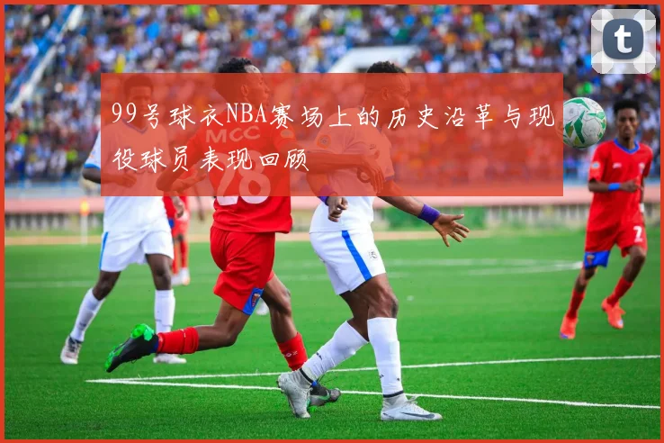99号球衣NBA赛场上的历史沿革与现役球员表现回顾