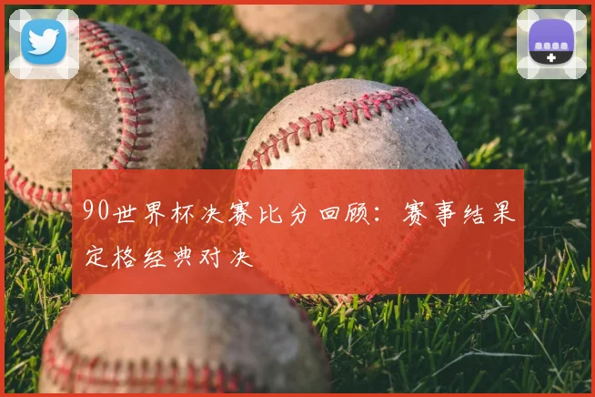 90世界杯决赛比分回顾:赛事结果定格经典对决
