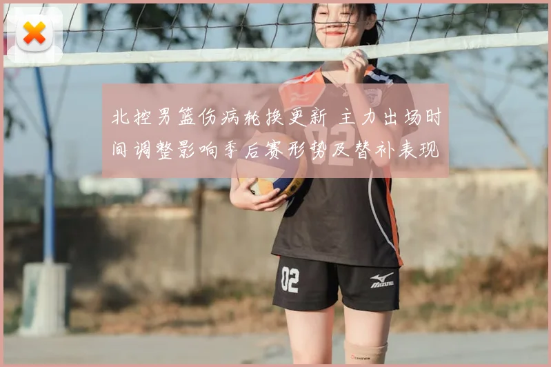 北控男篮伤病轮换更新 主力出场时间调整影响季后赛形势及替补表现评估