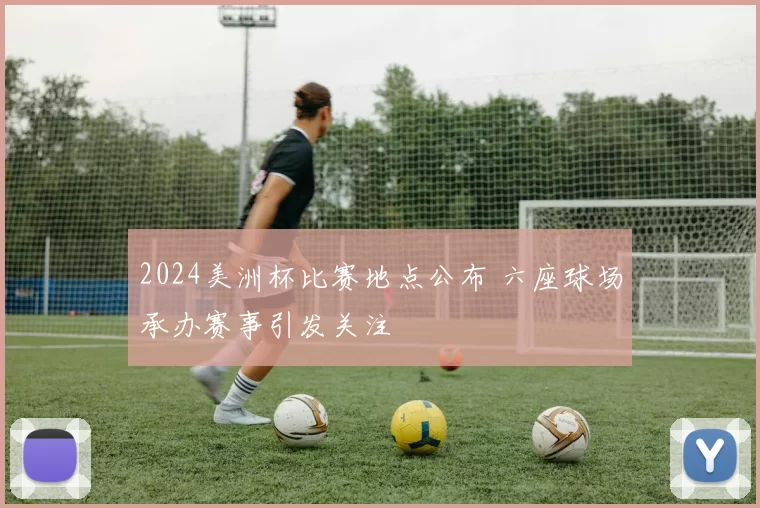 2024美洲杯比赛地点公布 六座球场承办赛事引发关注