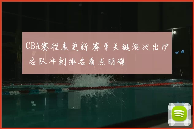 CBA赛程表更新 赛季关键场次出炉 各队冲刺排名看点明确