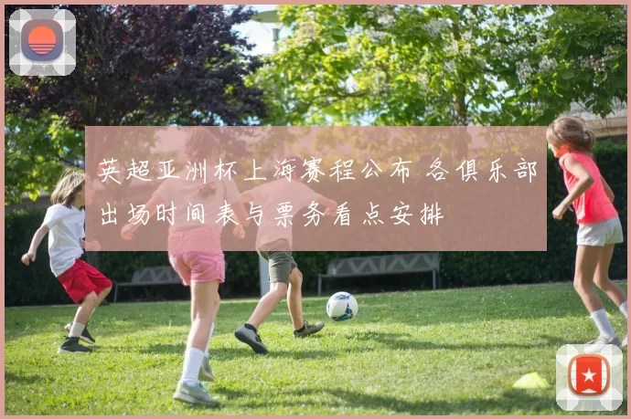 英超亚洲杯上海赛程公布 各俱乐部出场时间表与票务看点安排