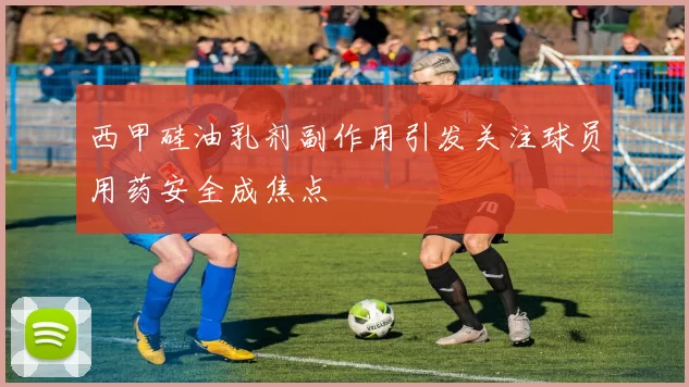 西甲硅油乳剂副作用引发关注球员用药安全成焦点