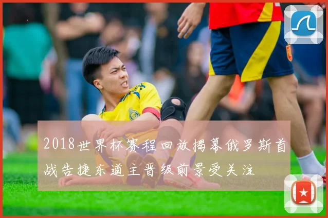 2018世界杯赛程回放揭幕俄罗斯首战告捷东道主晋级前景受关注