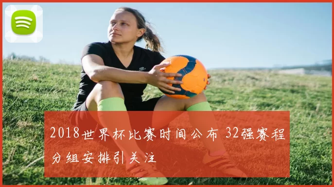 2018世界杯比赛时间公布 32强赛程分组安排引关注