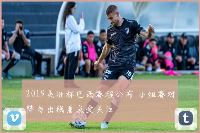 2019美洲杯巴西赛程公布 小组赛对阵与出线看点受关注