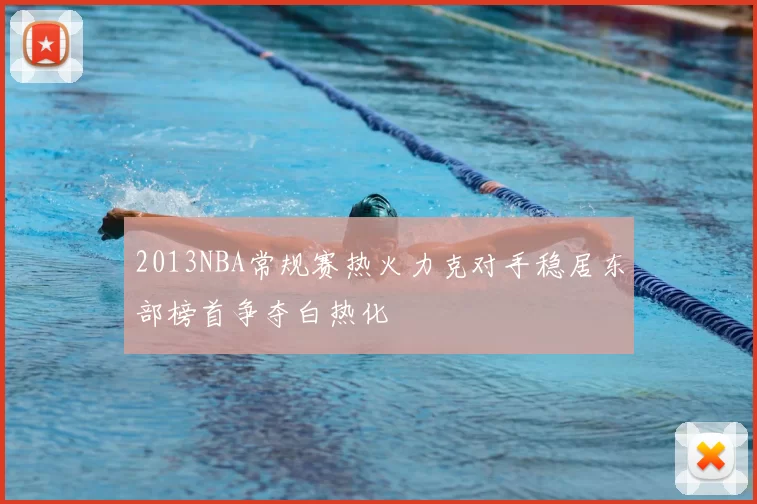 2013NBA常规赛热火力克对手稳居东部榜首争夺白热化