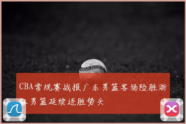 CBA常规赛战报广东男篮客场险胜浙江男篮延续连胜势头