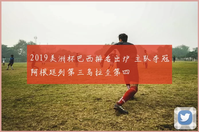 2019美洲杯巴西排名出炉 主队夺冠阿根廷列第三乌拉圭第四