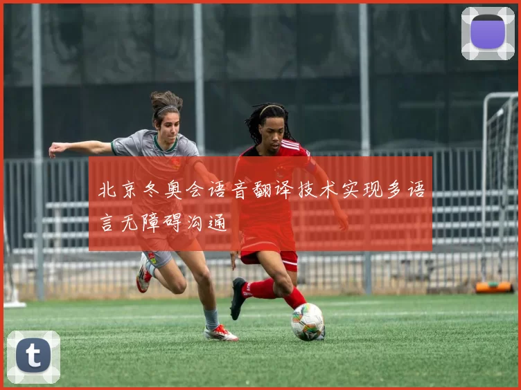 北京冬奥会语音翻译技术实现多语言无障碍沟通