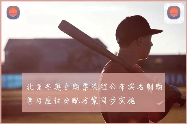 北京冬奥会购票流程公布实名制购票与座位分配方案同步实施