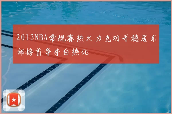 2013NBA常规赛热火力克对手稳居东部榜首争夺白热化