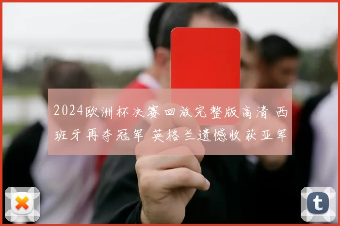 2024欧洲杯决赛回放完整版高清 西班牙再夺冠军 英格兰遗憾收获亚军