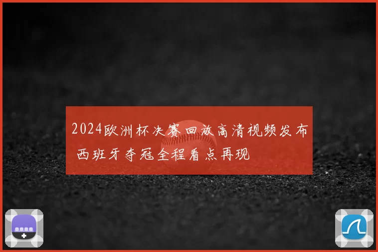 2024欧洲杯决赛回放高清视频发布 西班牙夺冠全程看点再现