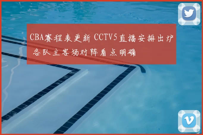 CBA赛程表更新 CCTV5直播安排出炉 各队主客场对阵看点明确