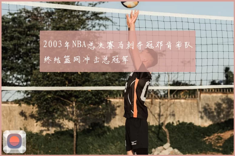 2003年NBA总决赛马刺夺冠邓肯率队终结篮网冲击总冠军