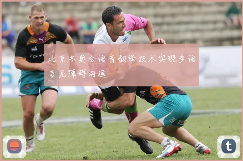 北京冬奥会语音翻译技术实现多语言无障碍沟通