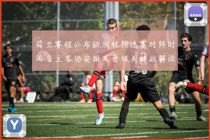荷兰赛程公布欧洲杯预选赛对阵时间含主客场安排及晋级关键战解读
