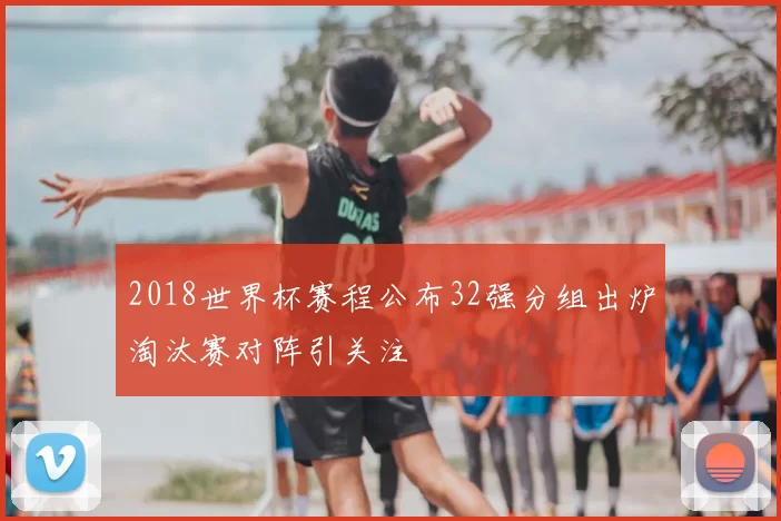 2018世界杯赛程公布32强分组出炉淘汰赛对阵引关注