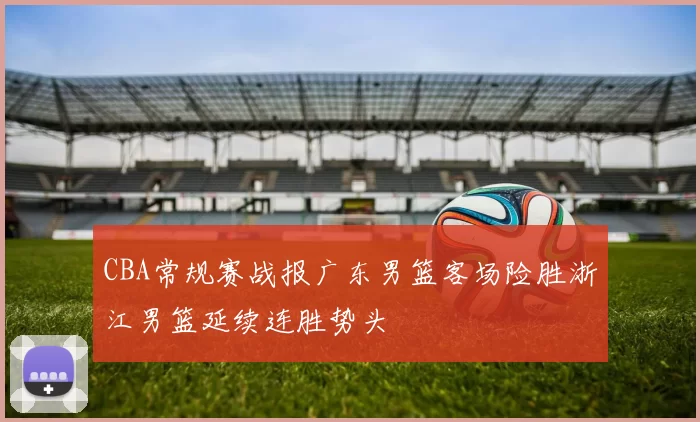 CBA常规赛战报广东男篮客场险胜浙江男篮延续连胜势头