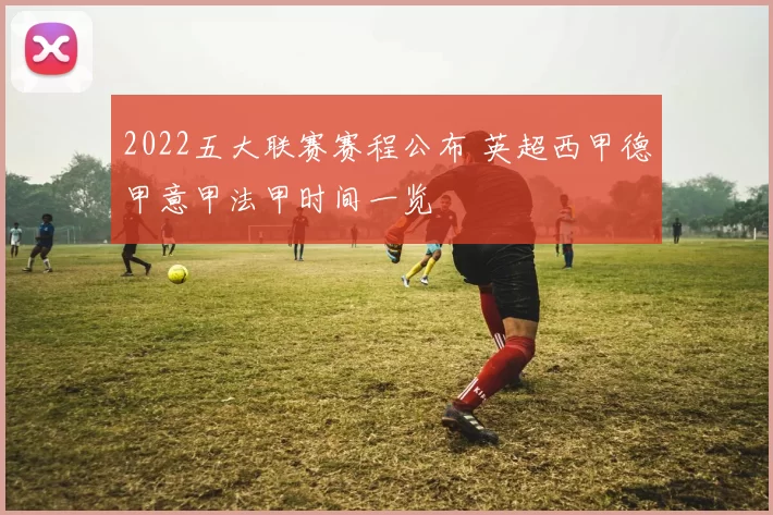 2022五大联赛赛程公布 英超西甲德甲意甲法甲时间一览